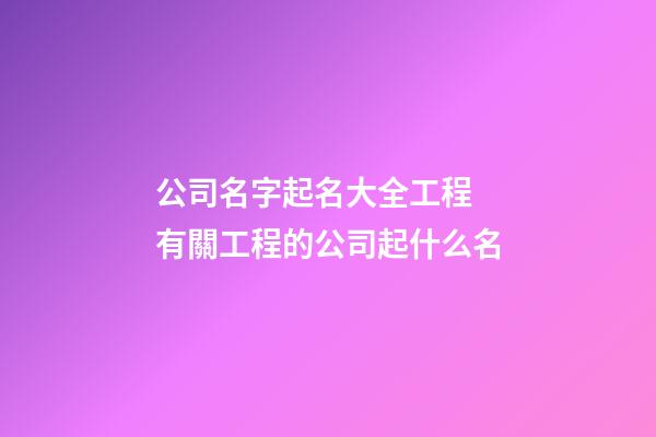 公司名字起名大全工程 有關工程的公司起什么名-第1張-公司起名-玄機派